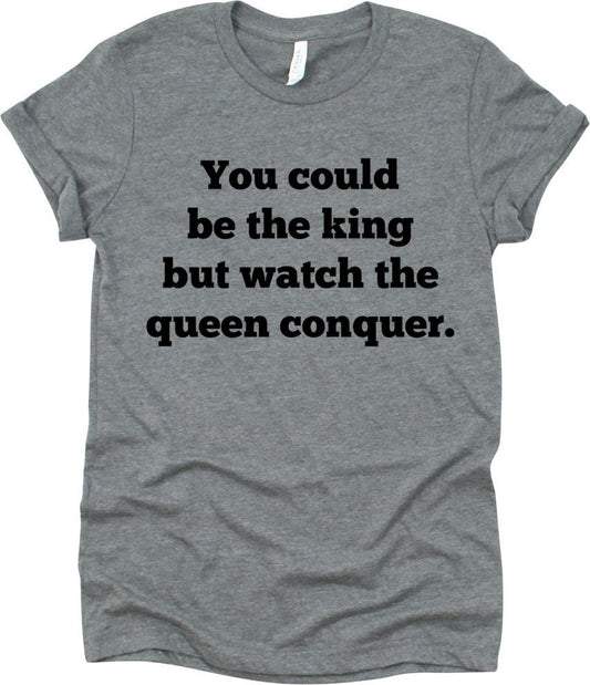 You Could Be The King But Watch The Queen Conquer