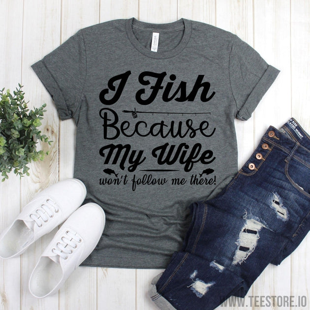 Funny Fishing Tee Shirt - I Fish Because My Wife Won't Follow Me