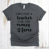 www.teestore.io-Funny Teacher Shirt - I Became A Teacher For The Money And The Fame Shirt - Gift For Teacher - Teacher T Shirt Tshirt Funny Sarcastic Humor Comical Tee | TeeStore.io